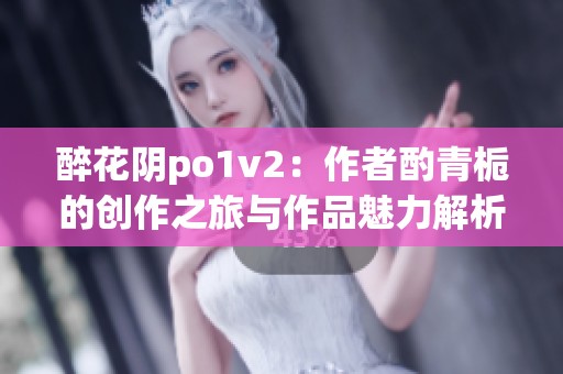 醉花阴po1v2：作者酌青栀的创作之旅与作品魅力解析