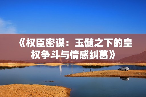 《权臣密谋：玉髓之下的皇权争斗与情感纠葛》
