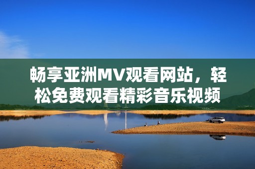 畅享亚洲MV观看网站，轻松免费观看精彩音乐视频