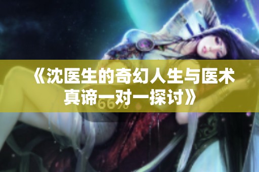 《沈医生的奇幻人生与医术真谛一对一探讨》