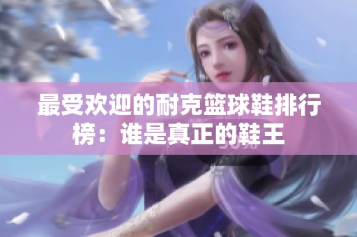 最受欢迎的耐克篮球鞋排行榜：谁是真正的鞋王