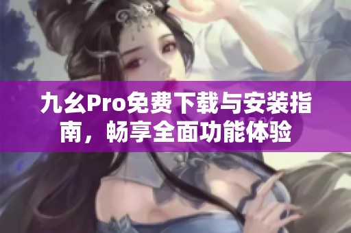 九幺Pro免费下载与安装指南，畅享全面功能体验