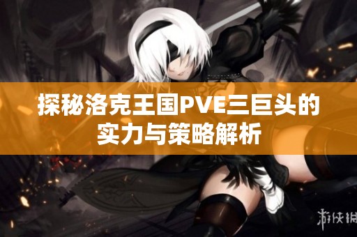 探秘洛克王国PVE三巨头的实力与策略解析