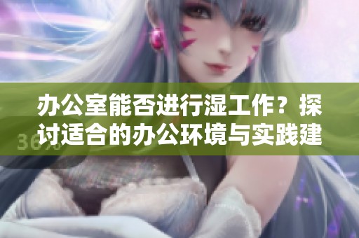 办公室能否进行湿工作？探讨适合的办公环境与实践建议