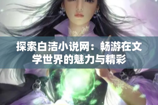 探索白洁小说网：畅游在文学世界的魅力与精彩