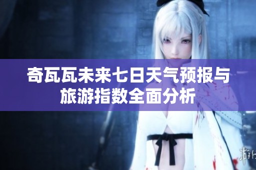 奇瓦瓦未来七日天气预报与旅游指数全面分析