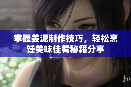 掌握姜泥制作技巧，轻松烹饪美味佳肴秘籍分享