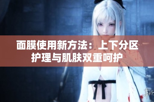 面膜使用新方法：上下分区护理与肌肤双重呵护