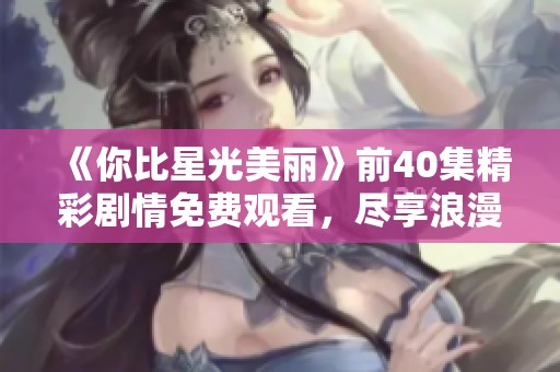 《你比星光美丽》前40集精彩剧情免费观看，尽享浪漫青春盛宴