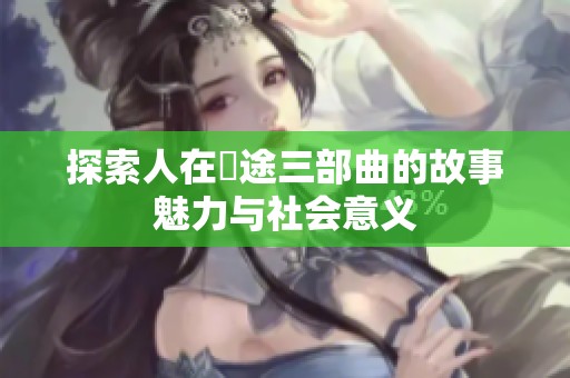 探索人在囧途三部曲的故事魅力与社会意义