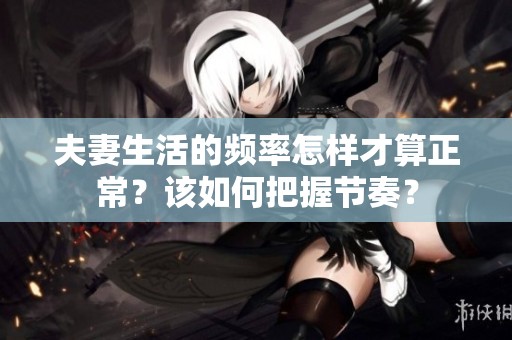 夫妻生活的频率怎样才算正常？该如何把握节奏？
