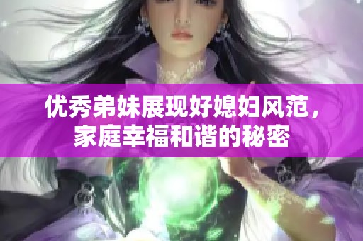 优秀弟妹展现好媳妇风范，家庭幸福和谐的秘密