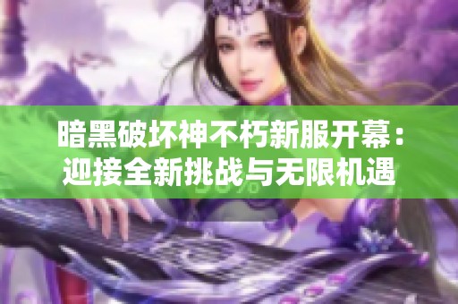 暗黑破坏神不朽新服开幕：迎接全新挑战与无限机遇