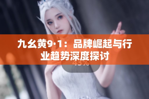 九幺黄9·1：品牌崛起与行业趋势深度探讨