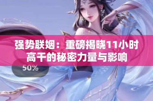 强势联姻：重磅揭晓11小时高干的秘密力量与影响