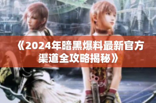 《2024年暗黑爆料最新官方渠道全攻略揭秘》