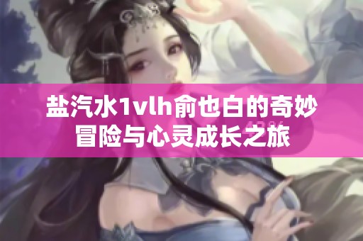 盐汽水1vlh俞也白的奇妙冒险与心灵成长之旅