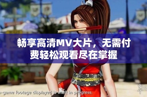 畅享高清MV大片，无需付费轻松观看尽在掌握