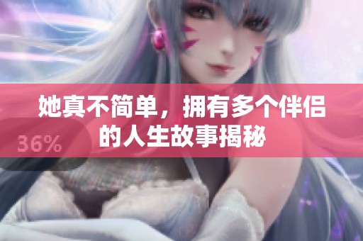 她真不简单，拥有多个伴侣的人生故事揭秘