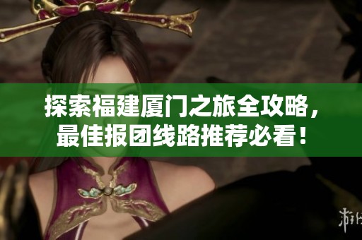 探索福建厦门之旅全攻略，最佳报团线路推荐必看！