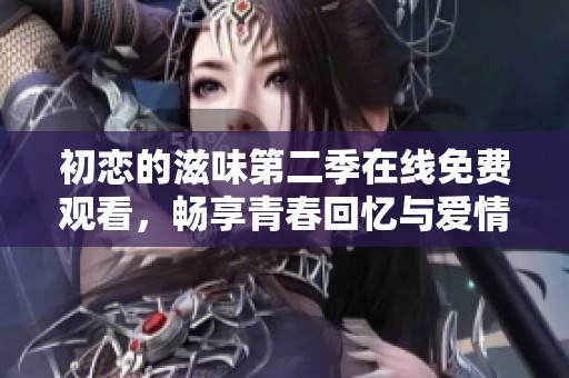 初恋的滋味第二季在线免费观看，畅享青春回忆与爱情故事