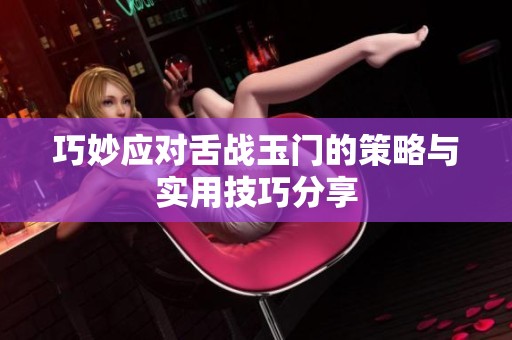 巧妙应对舌战玉门的策略与实用技巧分享