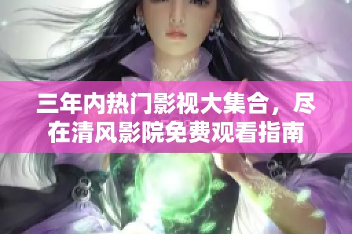三年内热门影视大集合，尽在清风影院免费观看指南