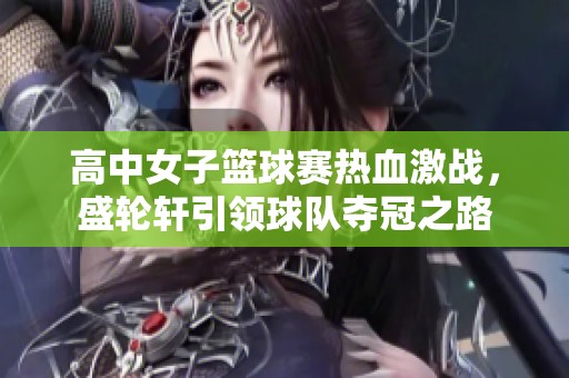 高中女子篮球赛热血激战，盛轮轩引领球队夺冠之路