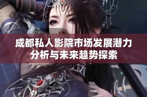 成都私人影院市场发展潜力分析与未来趋势探索