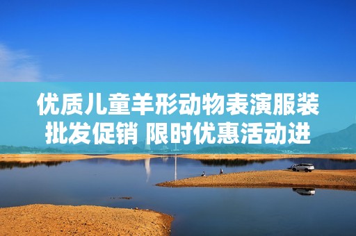 优质儿童羊形动物表演服装批发促销 限时优惠活动进行中