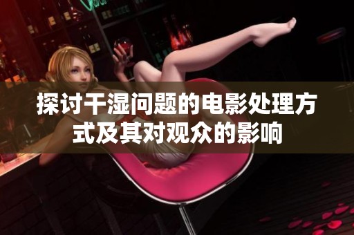 探讨干湿问题的电影处理方式及其对观众的影响