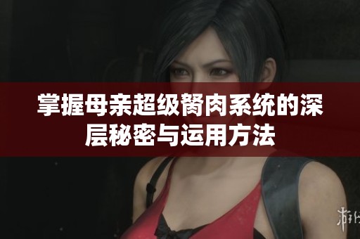 掌握母亲超级胬肉系统的深层秘密与运用方法