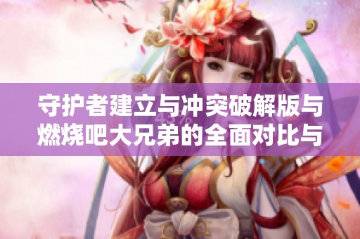 守护者建立与冲突破解版与燃烧吧大兄弟的全面对比与解析