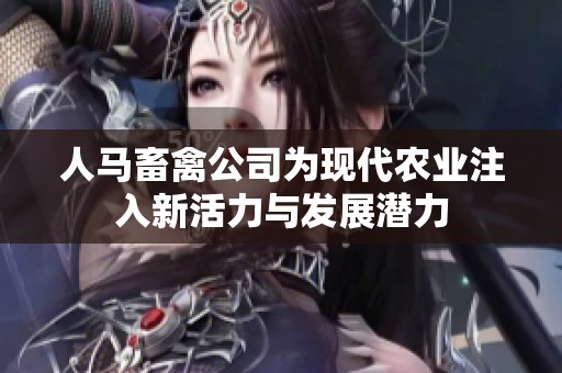 人马畜禽公司为现代农业注入新活力与发展潜力