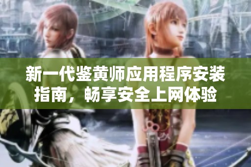 新一代鉴黄师应用程序安装指南，畅享安全上网体验