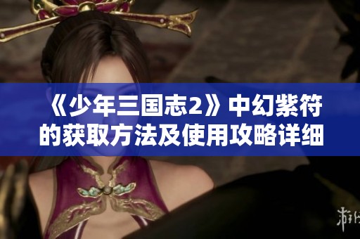 《少年三国志2》中幻紫符的获取方法及使用攻略详细解析