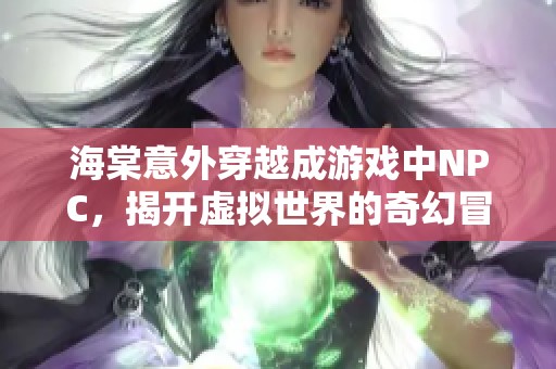 海棠意外穿越成游戏中NPC，揭开虚拟世界的奇幻冒险