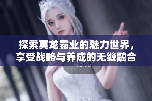 探索真龙霸业的魅力世界，享受战略与养成的无缝融合