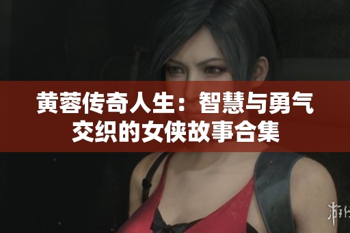 黄蓉传奇人生：智慧与勇气交织的女侠故事合集