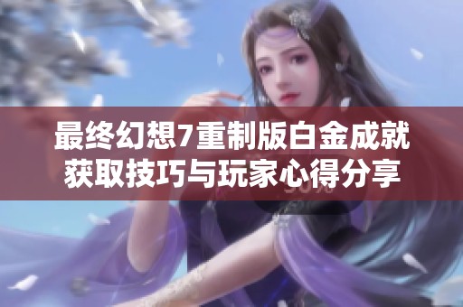 最终幻想7重制版白金成就获取技巧与玩家心得分享