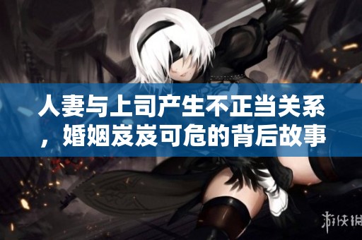 人妻与上司产生不正当关系，婚姻岌岌可危的背后故事