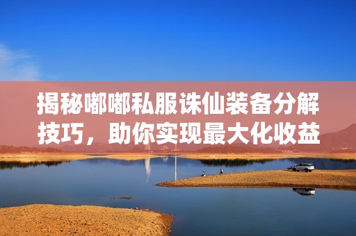 揭秘嘟嘟私服诛仙装备分解技巧，助你实现最大化收益