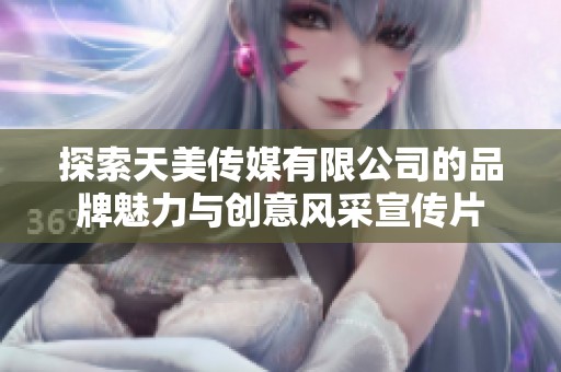 探索天美传媒有限公司的品牌魅力与创意风采宣传片