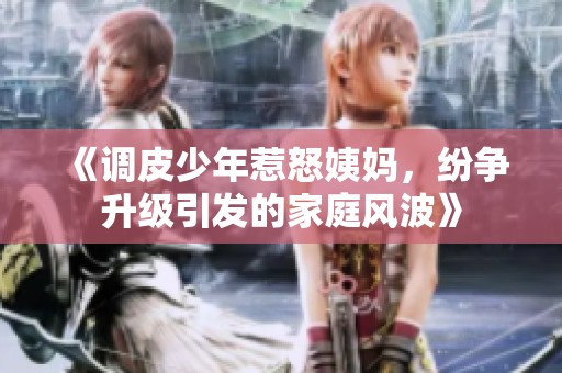 《调皮少年惹怒姨妈，纷争升级引发的家庭风波》