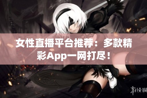 女性直播平台推荐：多款精彩App一网打尽！