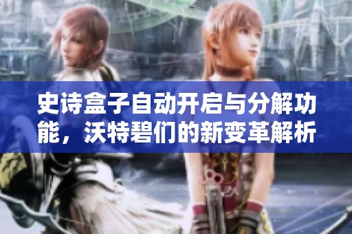 史诗盒子自动开启与分解功能，沃特碧们的新变革解析