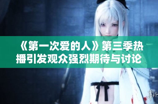 《第一次爱的人》第三季热播引发观众强烈期待与讨论