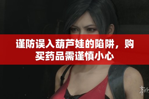 谨防误入葫芦娃的陷阱，购买药品需谨慎小心