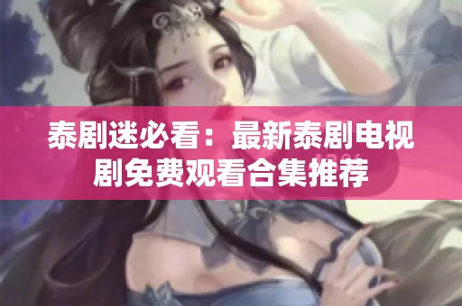 泰剧迷必看：最新泰剧电视剧免费观看合集推荐