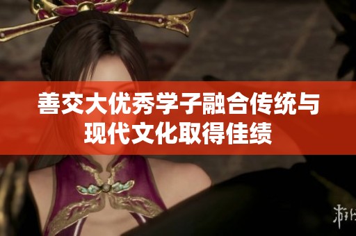 善交大优秀学子融合传统与现代文化取得佳绩